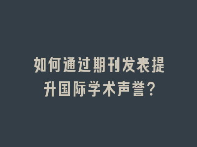 如何通过期刊发表提升国际学术声誉？