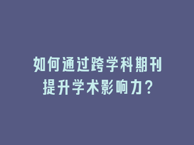 如何通过跨学科期刊提升学术影响力？