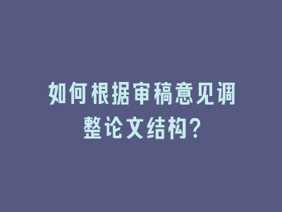 如何根据审稿意见调整论文结构？