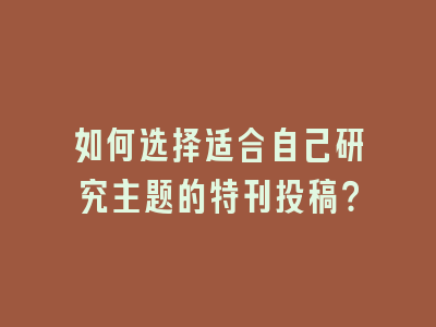 如何选择适合自己研究主题的特刊投稿？