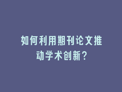 如何利用期刊论文推动学术创新？