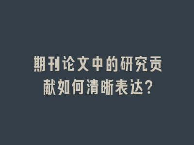 期刊论文中的研究贡献如何清晰表达？