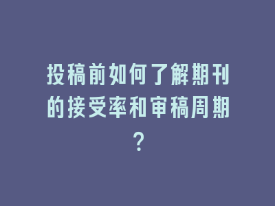 投稿前如何了解期刊的接受率和审稿周期？