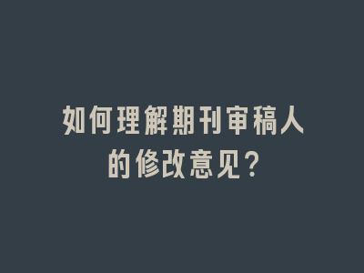 如何理解期刊审稿人的修改意见？