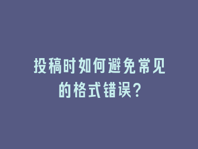 投稿时如何避免常见的格式错误？