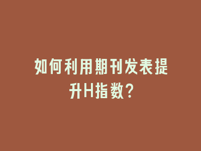 如何利用期刊发表提升H指数？