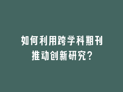 如何利用跨学科期刊推动创新研究？