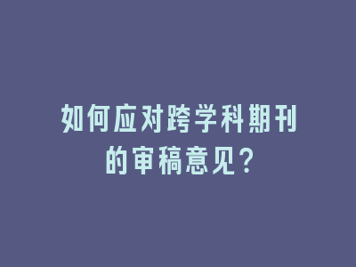 如何应对跨学科期刊的审稿意见？