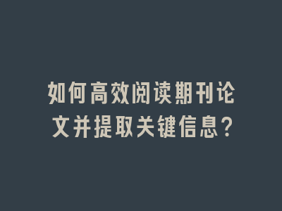 如何高效阅读期刊论文并提取关键信息？