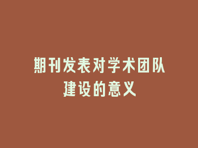 期刊发表对学术团队建设的意义