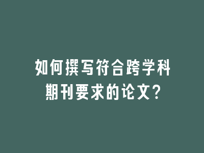 如何撰写符合跨学科期刊要求的论文？