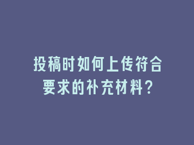 投稿时如何上传符合要求的补充材料？