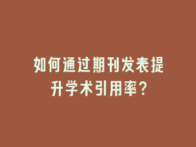 如何通过期刊发表提升学术引用率？