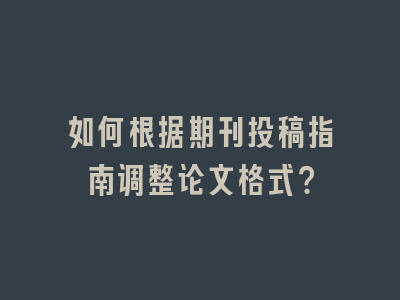 如何根据期刊投稿指南调整论文格式？