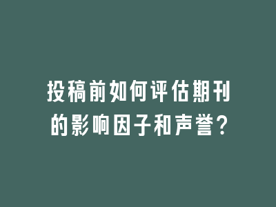 投稿前如何评估期刊的影响因子和声誉？