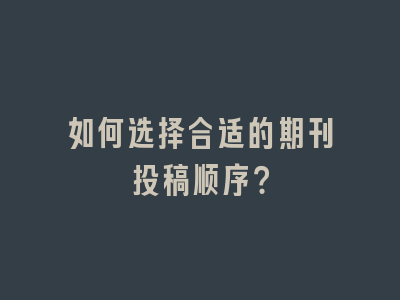 如何选择合适的期刊投稿顺序？