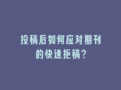 投稿后如何应对期刊的快速拒稿？