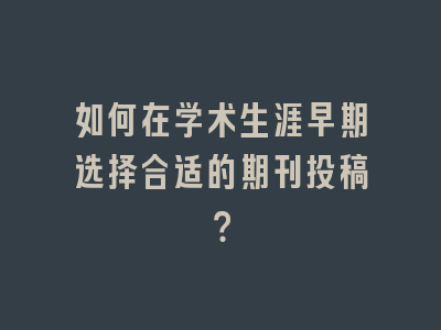 如何在学术生涯早期选择合适的期刊投稿？