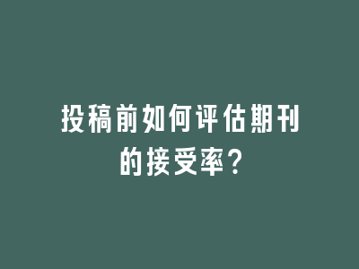 投稿前如何评估期刊的接受率？