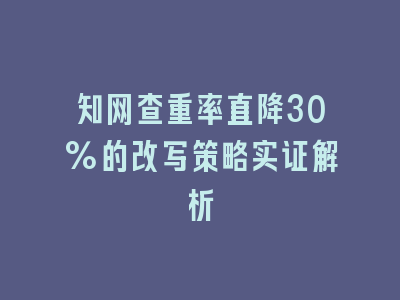 知网查重率直降30%的改写策略实证解析