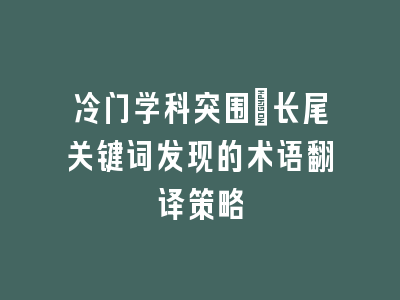 冷门学科突围：长尾关键词发现的术语翻译策略