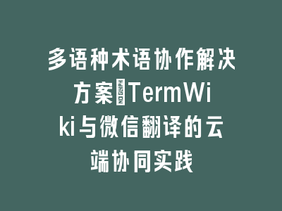 多语种术语协作解决方案：TermWiki与微信翻译的云端协同实践