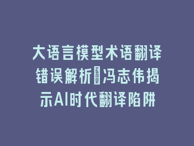 大语言模型术语翻译错误解析：冯志伟揭示AI时代翻译陷阱