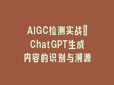 AIGC检测实战：ChatGPT生成内容的识别与溯源