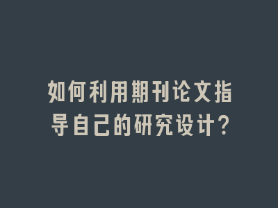 如何利用期刊论文指导自己的研究设计？