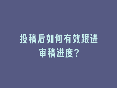 投稿后如何有效跟进审稿进度？