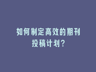 如何制定高效的期刊投稿计划？