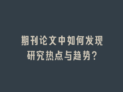 期刊论文中如何发现研究热点与趋势？