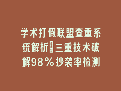 学术打假联盟查重系统解析：三重技术破解98%抄袭率检测