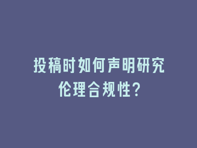 投稿时如何声明研究伦理合规性？