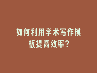 如何利用学术写作模板提高效率？