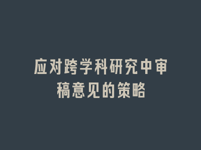 应对跨学科研究中审稿意见的策略