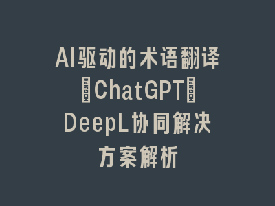 AI驱动的术语翻译：ChatGPT+DeepL协同解决方案解析