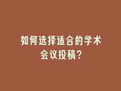 如何选择适合的学术会议投稿？