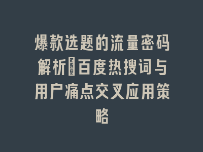 爆款选题的流量密码解析：百度热搜词与用户痛点交叉应用策略