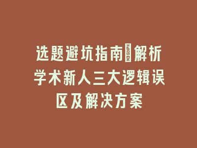 选题避坑指南：解析学术新人三大逻辑误区及解决方案