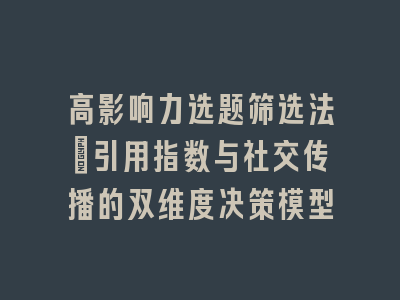 高影响力选题筛选法：引用指数与社交传播的双维度决策模型