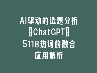 AI驱动的选题分析：ChatGPT+5118热词的融合应用解析