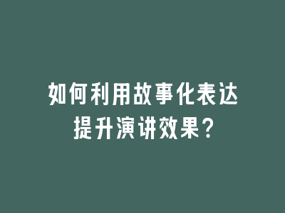 如何利用故事化表达提升演讲效果？