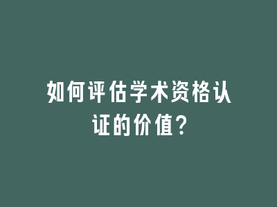 如何评估学术资格认证的价值？