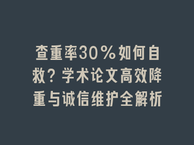 查重率30%如何自救？学术论文高效降重与诚信维护全解析