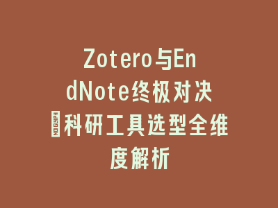 Zotero与EndNote终极对决：科研工具选型全维度解析