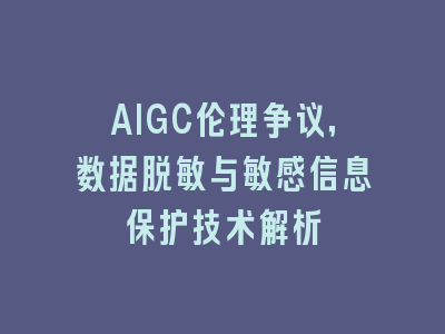 AIGC伦理争议，数据脱敏与敏感信息保护技术解析