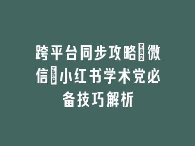 跨平台同步攻略：微信+小红书学术党必备技巧解析