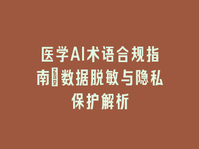 医学AI术语合规指南：数据脱敏与隐私保护解析