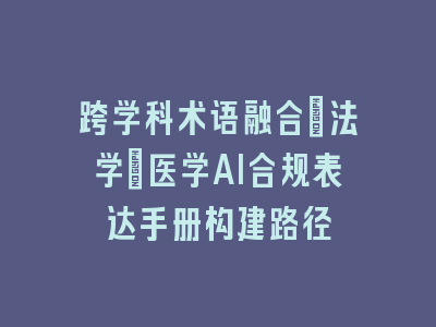 跨学科术语融合：法学+医学AI合规表达手册构建路径